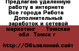 Предлагаю удаленную работу в интернете - Все города Работа » Дополнительный заработок и сетевой маркетинг   . Томская обл.,Томск г.